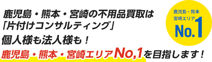 鹿児島・熊本・宮崎の不用品買取は「片付けコンサルティング」個人様も法人様も!鹿児島・熊本・宮崎エリアNo,1を目指します!