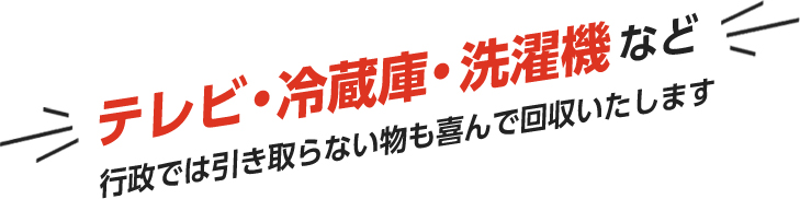 テレビ・冷蔵庫・洗濯機など行政では引き取らない物も喜んで回収いたします