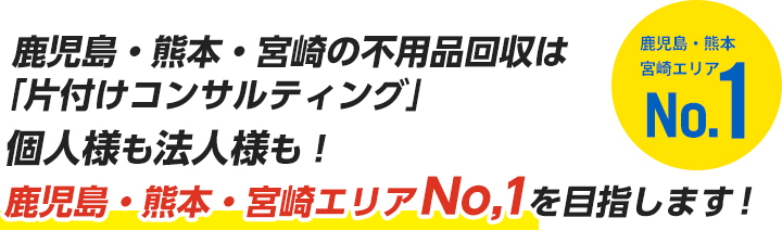 鹿児島・熊本・宮崎の不用品回収は「片付けコンサルティング」個人様も法人様も！鹿児島・熊本・宮崎エリアNo,1を目指します！