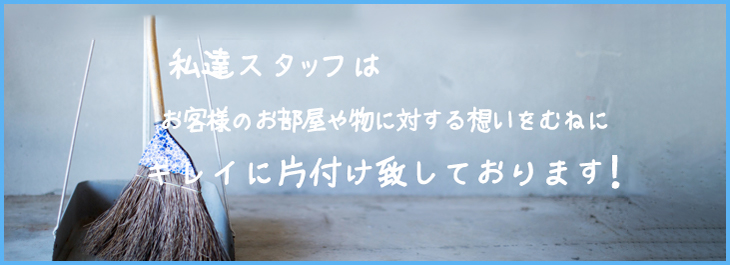 私達スタッフはお客様のお部屋や物に対する想いをむねにキレイに片付け致しております!