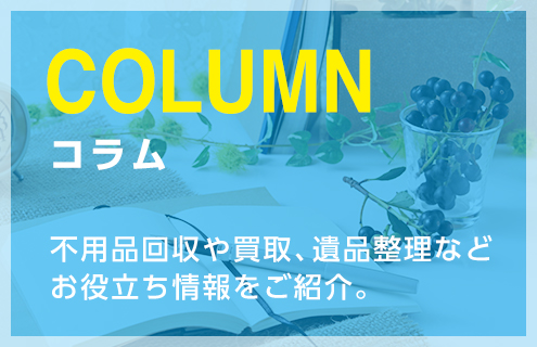 コラム 不用品回収や買取、遺品整理などお役立ち情報をご紹介。