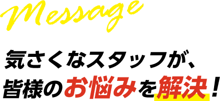 気さくなスタッフが、皆様のお悩みを解決！